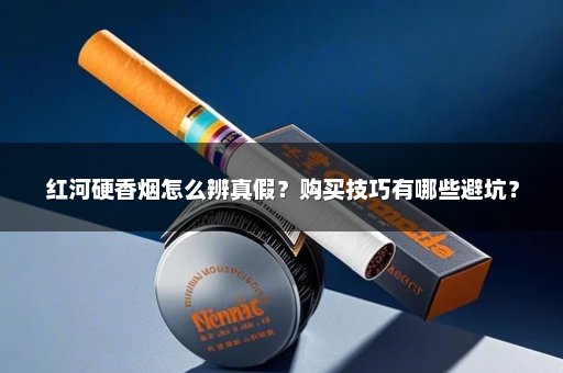 红河硬香烟怎么辨真假？购买技巧有哪些避坑？