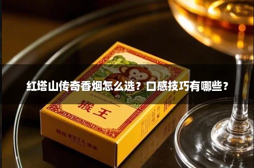 红塔山传奇香烟怎么选？口感技巧有哪些？