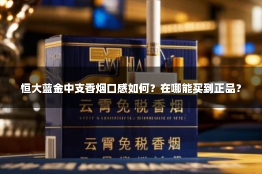 恒大蓝金中支香烟口感如何？在哪能买到正品？